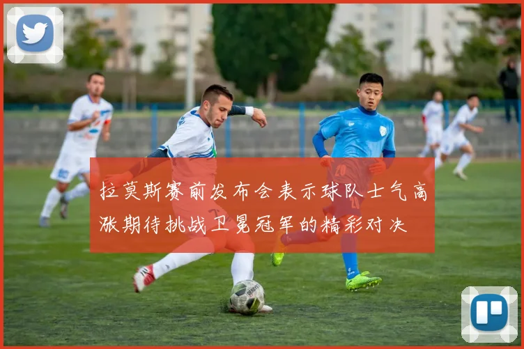 拉莫斯赛前发布会表示球队士气高涨期待挑战卫冕冠军的精彩对决