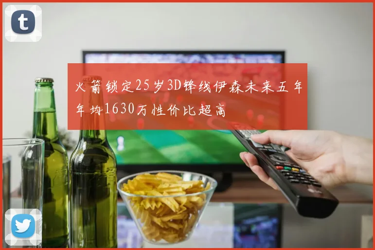火箭锁定25岁3D锋线伊森未来五年年均1630万性价比超高