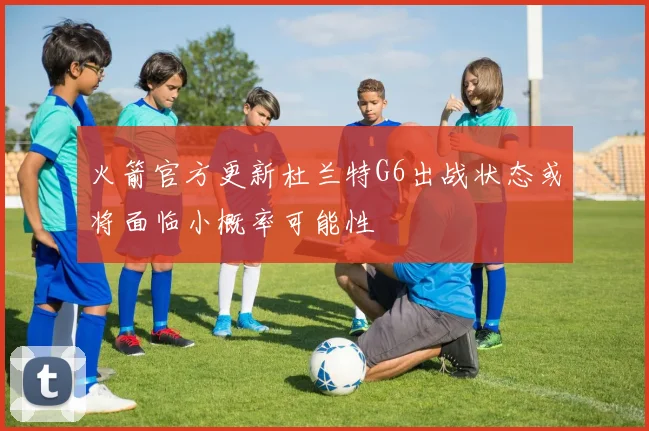 火箭官方更新杜兰特G6出战状态或将面临小概率可能性