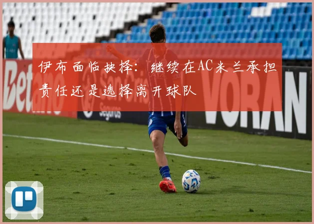 伊布面临抉择：继续在AC米兰承担责任还是选择离开球队