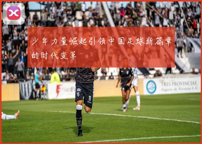 少年力量崛起引领中国足球新篇章的时代变革