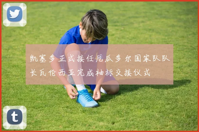 凯塞多正式接任厄瓜多尔国家队队长瓦伦西亚完成袖标交接仪式