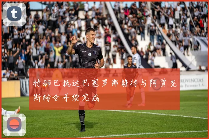 特狮已抵达巴塞罗那静待与阿贾克斯转会手续完成