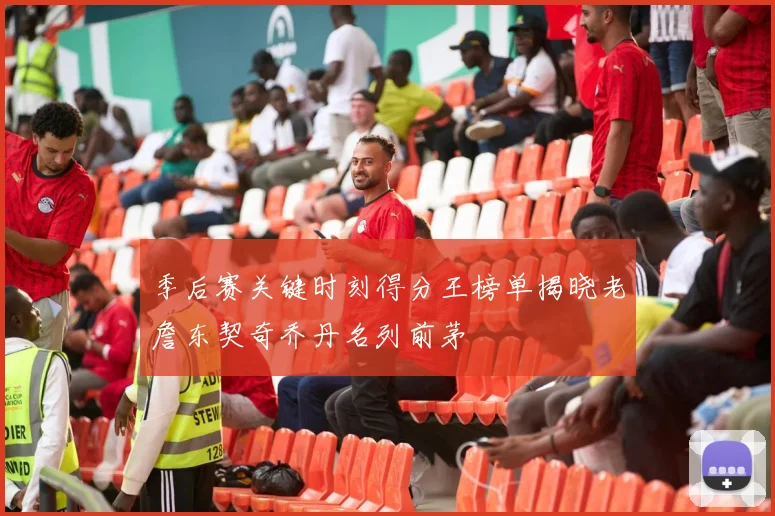 季后赛关键时刻得分王榜单揭晓老詹东契奇乔丹名列前茅