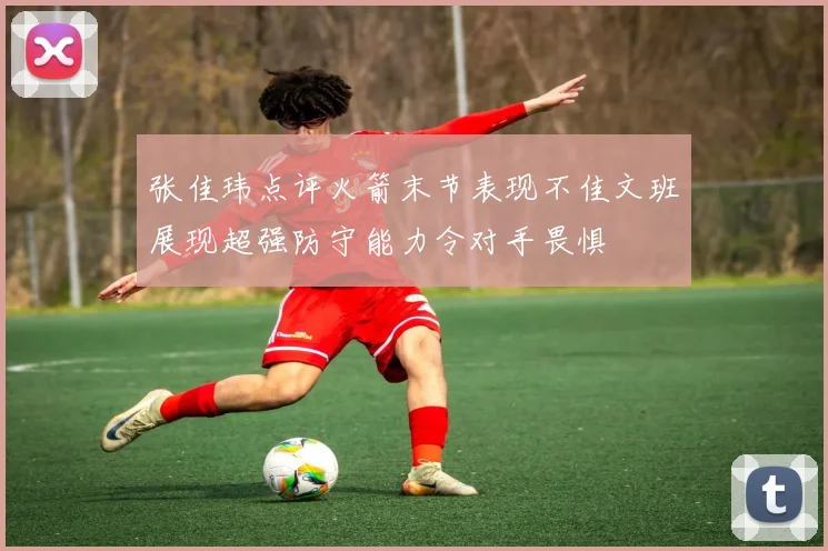张佳玮点评火箭末节表现不佳文班展现超强防守能力令对手畏惧