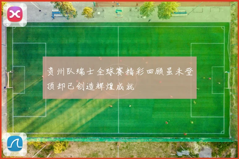 贵州队瑞士全球赛精彩回顾虽未登顶却已创造辉煌成就
