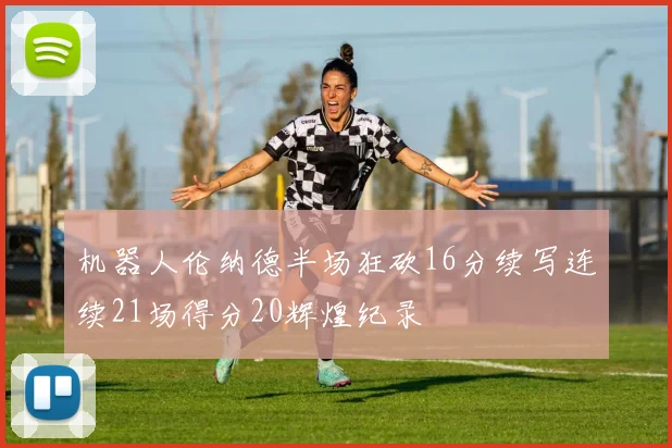 机器人伦纳德半场狂砍16分续写连续21场得分20辉煌纪录