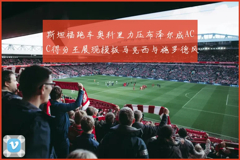 斯坦福跑车奥科里力压布泽尔成ACC得分王展现模板马克西与施罗德风采