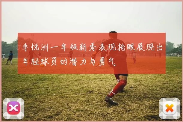 李悦洲一年级新秀表现抢眼展现出年轻球员的潜力与勇气