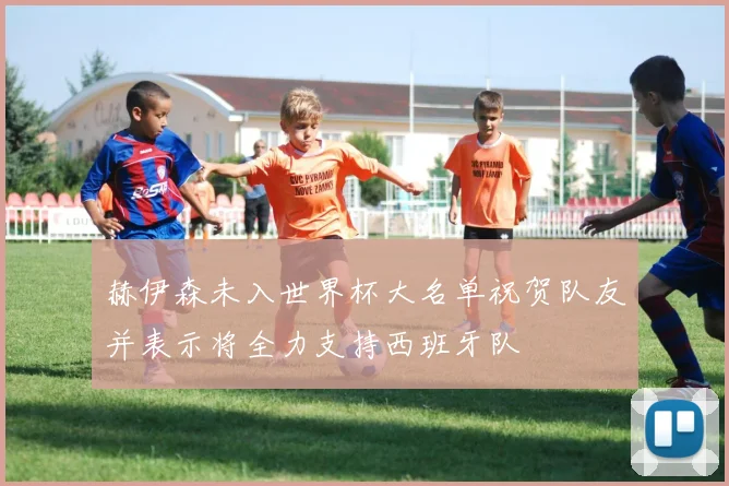 赫伊森未入世界杯大名单祝贺队友并表示将全力支持西班牙队