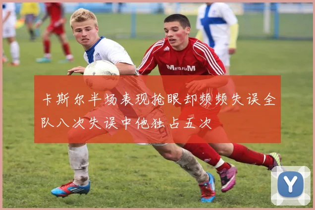 卡斯尔半场表现抢眼却频频失误全队八次失误中他独占五次
