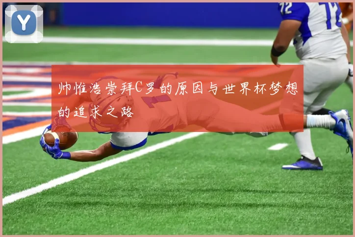 帅惟浩崇拜C罗的原因与世界杯梦想的追求之路
