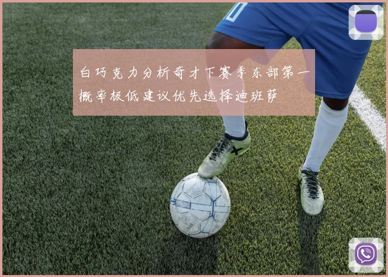 白巧克力分析奇才下赛季东部第一概率极低建议优先选择迪班萨