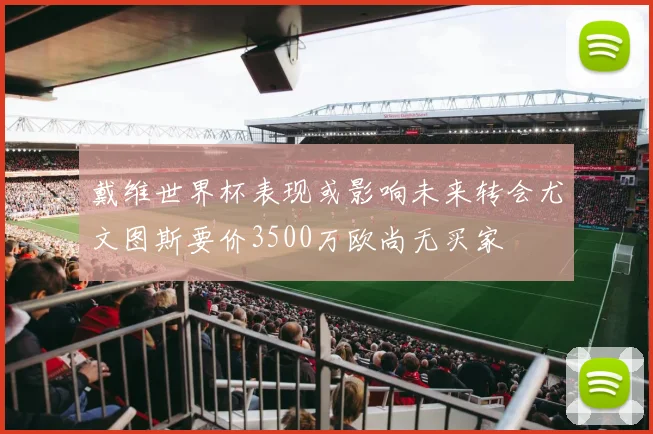 戴维世界杯表现或影响未来转会尤文图斯要价3500万欧尚无买家