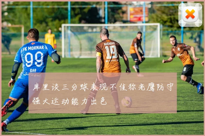 库里谈三分球表现不佳称老鹰防守强大运动能力出色