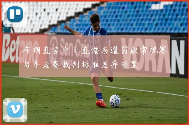 布朗直言今日直播或遭罚款常规赛与季后赛裁判标准差异明显