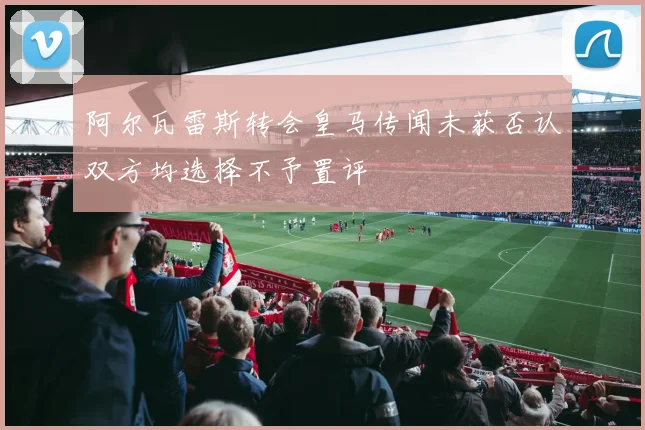 阿尔瓦雷斯转会皇马传闻未获否认双方均选择不予置评
