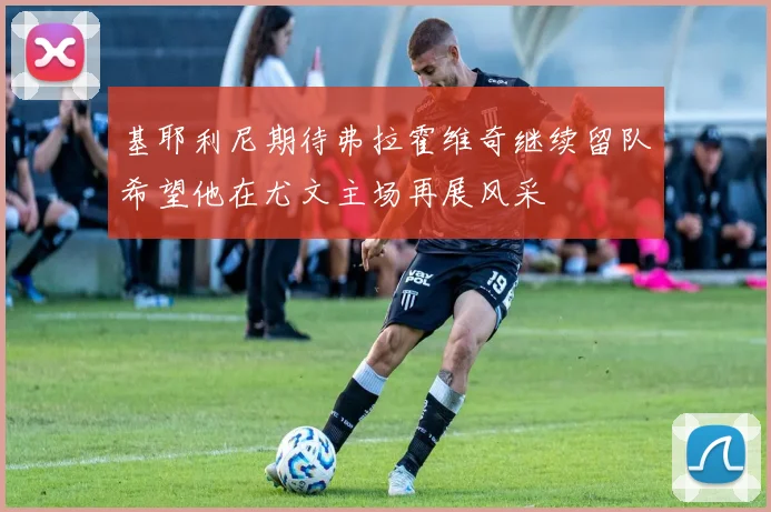 基耶利尼期待弗拉霍维奇继续留队希望他在尤文主场再展风采
