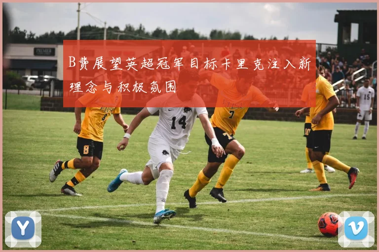 B费展望英超冠军目标卡里克注入新理念与积极氛围