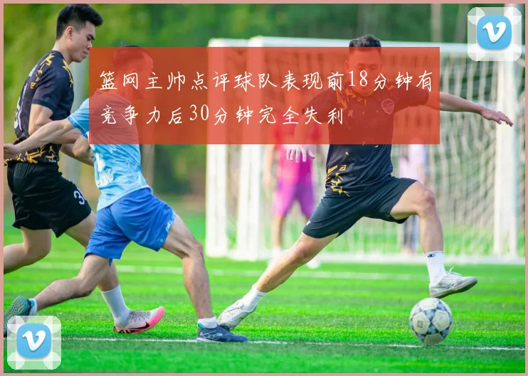 篮网主帅点评球队表现前18分钟有竞争力后30分钟完全失利