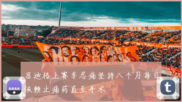 吕迪格上赛季忍痛坚持八个月每日依赖止痛药直至手术