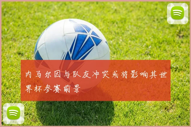 内马尔因与队友冲突或将影响其世界杯参赛前景