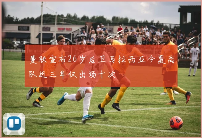 曼联宣布26岁后卫马拉西亚今夏离队近三年仅出场十次
