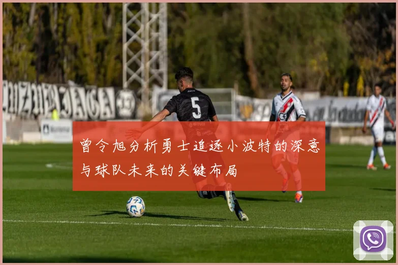 曾令旭分析勇士追逐小波特的深意与球队未来的关键布局