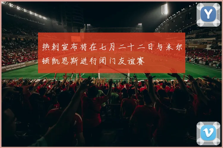 热刺宣布将在七月二十二日与米尔顿凯恩斯进行闭门友谊赛